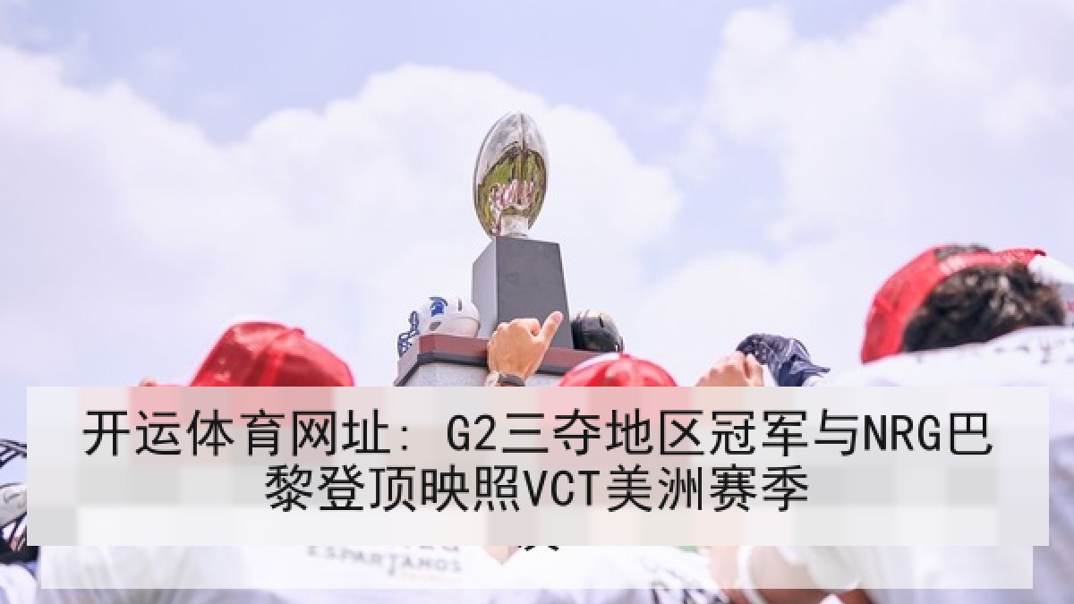 开运体育网址: G2三夺地区冠军与NRG巴黎登顶映照VCT美洲赛季
