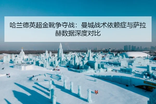 哈兰德英超金靴争夺战：曼城战术依赖症与萨拉赫数据深度对比