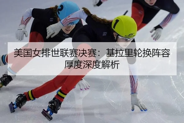 美国女排世联赛决赛：基拉里轮换阵容厚度深度解析