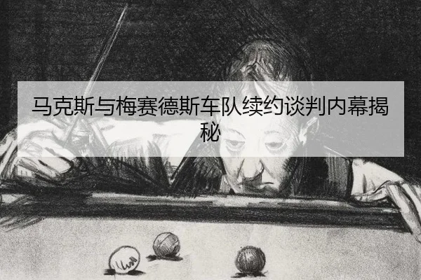 马克斯与梅赛德斯车队续约谈判内幕揭秘
