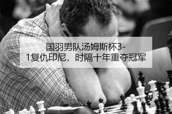 国羽男队汤姆斯杯3-1复仇印尼，时隔十年重夺冠军