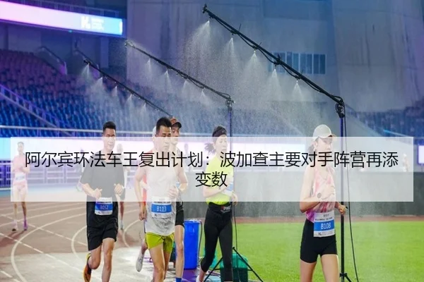 阿尔宾环法车王复出计划：波加查主要对手阵营再添变数
