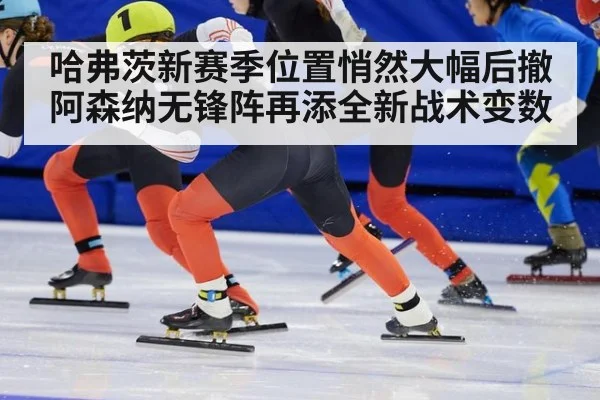 哈弗茨新赛季位置悄然大幅后撤 阿森纳无锋阵再添全新战术变数