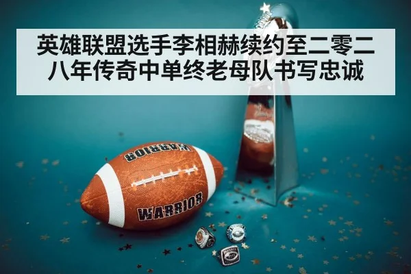 英雄联盟选手李相赫续约至二零二八年传奇中单终老母队书写忠诚