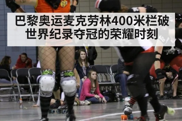 巴黎奥运麦克劳林400米栏破世界纪录夺冠的荣耀时刻