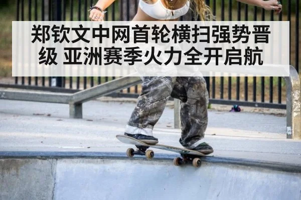 郑钦文中网首轮横扫强势晋级 亚洲赛季火力全开启航