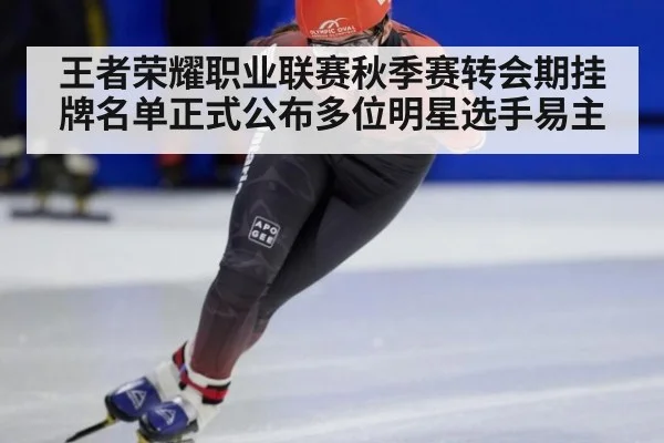 王者荣耀职业联赛秋季赛转会期挂牌名单正式公布多位明星选手易主