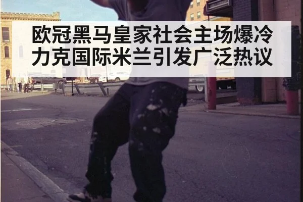 欧冠黑马皇家社会主场爆冷力克国际米兰引发广泛热议